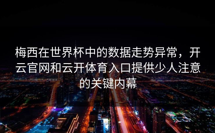 梅西在世界杯中的数据走势异常，开云官网和云开体育入口提供少人注意的关键内幕