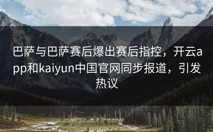 巴萨与巴萨赛后爆出赛后指控，开云app和kaiyun中国官网同步报道，引发热议