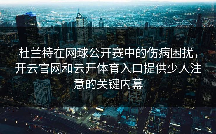 杜兰特在网球公开赛中的伤病困扰，开云官网和云开体育入口提供少人注意的关键内幕
