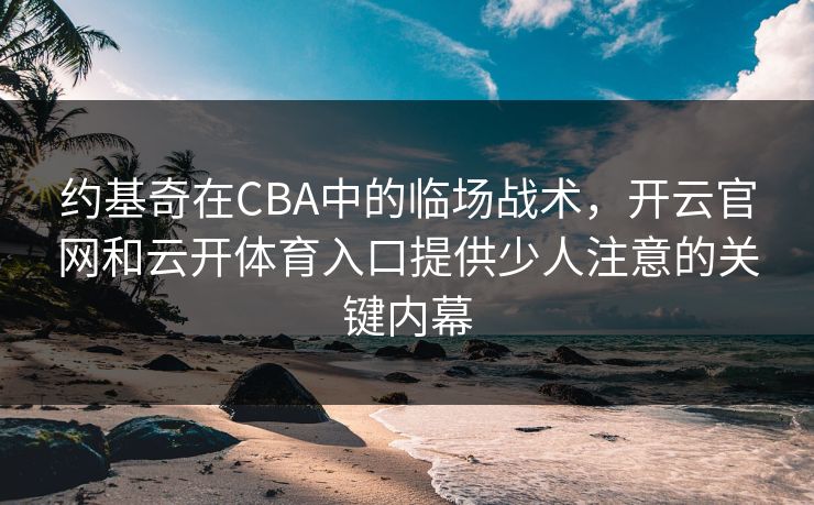 约基奇在CBA中的临场战术，开云官网和云开体育入口提供少人注意的关键内幕
