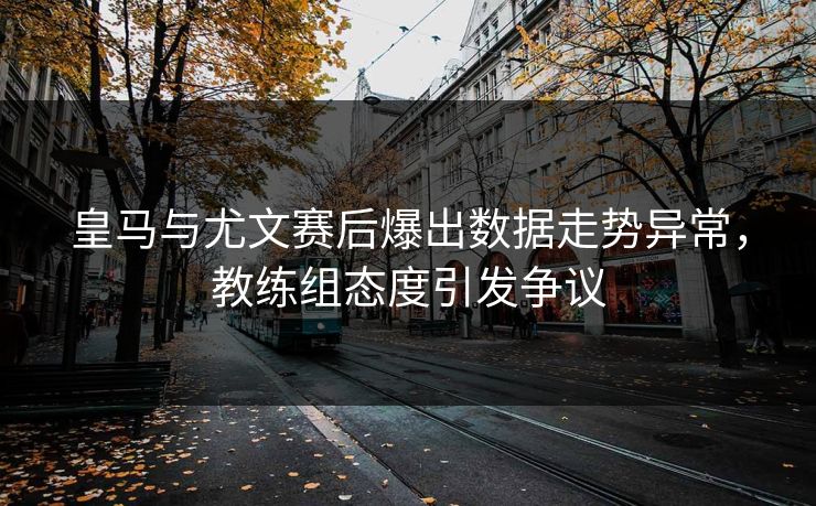 皇马与尤文赛后爆出数据走势异常，教练组态度引发争议